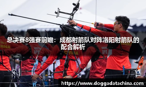 总决赛8强赛前瞻：成都射箭队对阵洛阳射箭队的配合解析