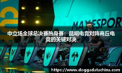 中立场全球总决赛热身赛：昆明电竞对阵商丘电竞的关键对决